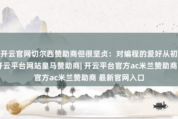 开云官网切尔西赞助商但很坚贞:对编程的爱好从初二开动萌芽-开云平台网站皇马赞助商| 开云平台官方ac米兰赞助商 最新官网入口