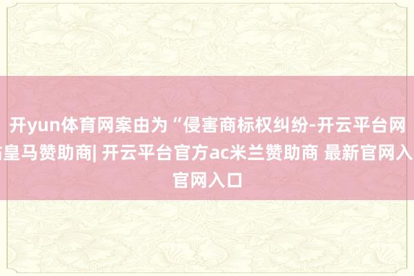开yun体育网案由为“侵害商标权纠纷-开云平台网站皇马赞助商| 开云平台官方ac米兰赞助商 最新官网入口