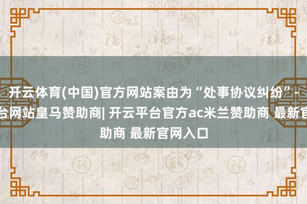 开云体育(中国)官方网站案由为“处事协议纠纷”-开云平台网站皇马赞助商| 开云平台官方ac米兰赞助商 最新官网入口