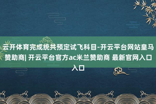 云开体育完成统共预定试飞科目-开云平台网站皇马赞助商| 开云平台官方ac米兰赞助商 最新官网入口