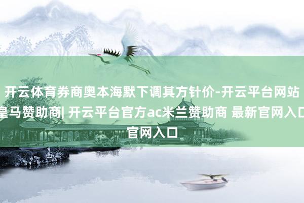 开云体育券商奥本海默下调其方针价-开云平台网站皇马赞助商| 开云平台官方ac米兰赞助商 最新官网入口