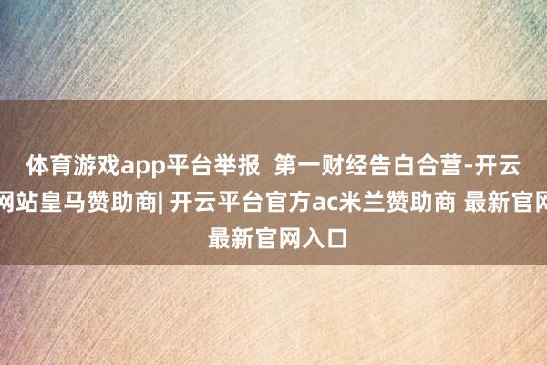 体育游戏app平台举报  第一财经告白合营-开云平台网站皇马赞助商| 开云平台官方ac米兰赞助商 最新官网入口