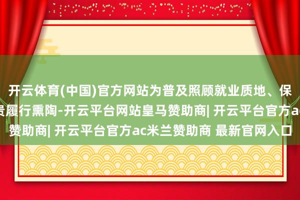 开云体育(中国)官方网站为普及照顾就业质地、保险患儿安全提供了可贵履行熏陶-开云平台网站皇马赞助商| 开云平台官方ac米兰赞助商 最新官网入口