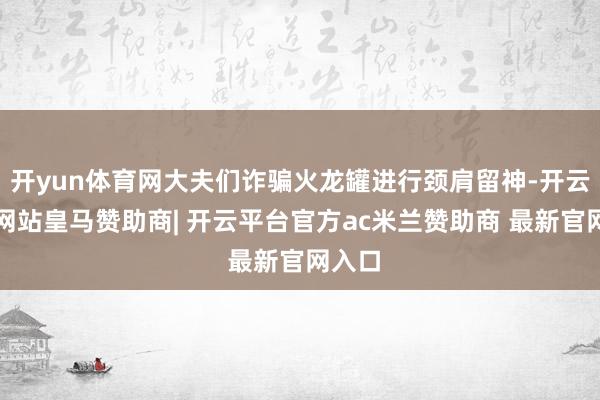 开yun体育网大夫们诈骗火龙罐进行颈肩留神-开云平台网站皇马赞助商| 开云平台官方ac米兰赞助商 最新官网入口