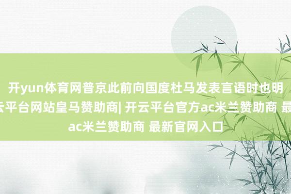 开yun体育网普京此前向国度杜马发表言语时也明确强调-开云平台网站皇马赞助商| 开云平台官方ac米兰赞助商 最新官网入口