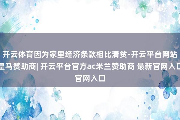开云体育因为家里经济条款相比清贫-开云平台网站皇马赞助商| 开云平台官方ac米兰赞助商 最新官网入口