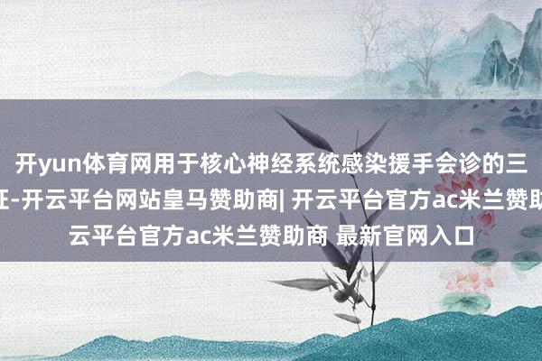 开yun体育网用于核心神经系统感染援手会诊的三类医疗器械注册证-开云平台网站皇马赞助商| 开云平台官方ac米兰赞助商 最新官网入口