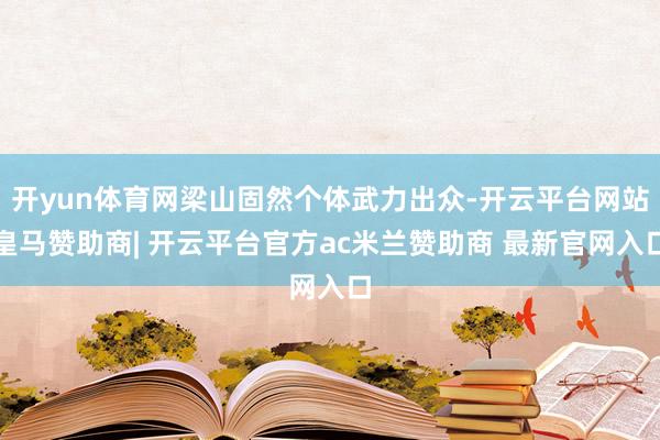 开yun体育网梁山固然个体武力出众-开云平台网站皇马赞助商| 开云平台官方ac米兰赞助商 最新官网入口