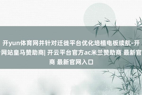 开yun体育网并针对迁徙平台优化培植电板续航-开云平台网站皇马赞助商| 开云平台官方ac米兰赞助商 最新官网入口
