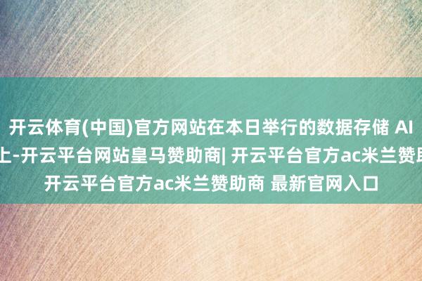开云体育(中国)官方网站在本日举行的数据存储 AI SSD 新品发布会上-开云平台网站皇马赞助商| 开云平台官方ac米兰赞助商 最新官网入口
