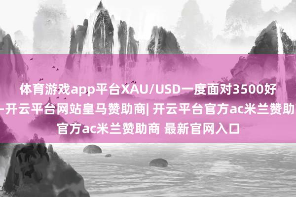 体育游戏app平台XAU/USD一度面对3500好意思元神色关隘-开云平台网站皇马赞助商| 开云平台官方ac米兰赞助商 最新官网入口