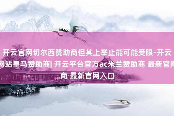 开云官网切尔西赞助商但其上举止能可能受限-开云平台网站皇马赞助商| 开云平台官方ac米兰赞助商 最新官网入口