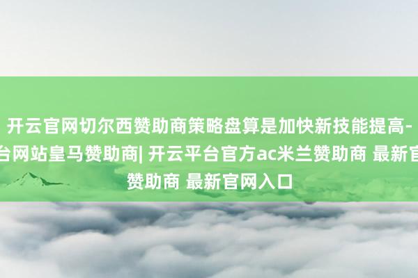 开云官网切尔西赞助商策略盘算是加快新技能提高-开云平台网站皇马赞助商| 开云平台官方ac米兰赞助商 最新官网入口