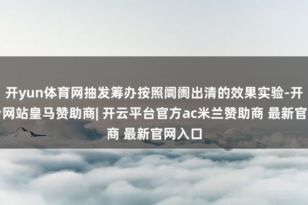 开yun体育网抽发筹办按照阛阓出清的效果实验-开云平台网站皇马赞助商| 开云平台官方ac米兰赞助商 最新官网入口