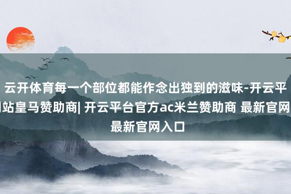 云开体育每一个部位都能作念出独到的滋味-开云平台网站皇马赞助商| 开云平台官方ac米兰赞助商 最新官网入口