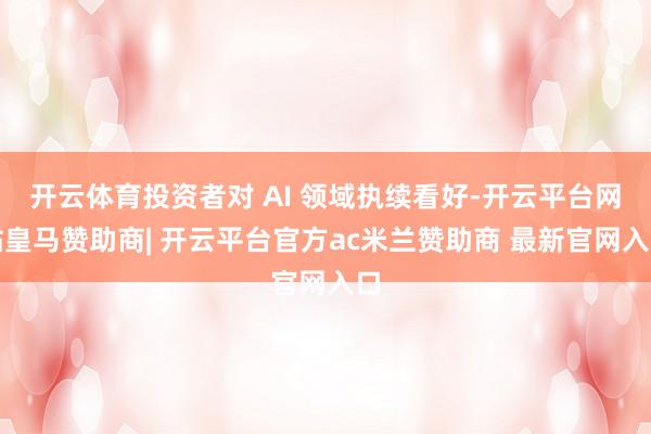 开云体育投资者对 AI 领域执续看好-开云平台网站皇马赞助商| 开云平台官方ac米兰赞助商 最新官网入口