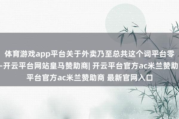 体育游戏app平台关于外卖乃至总共这个词平台零工行业的欠债率-开云平台网站皇马赞助商| 开云平台官方ac米兰赞助商 最新官网入口