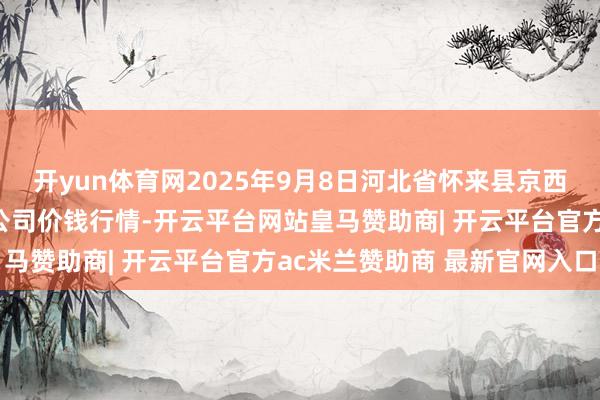 开yun体育网2025年9月8日河北省怀来县京西果菜批发商场有限株连公司价钱行情-开云平台网站皇马赞助商| 开云平台官方ac米兰赞助商 最新官网入口