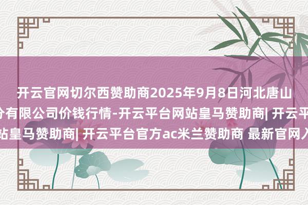 开云官网切尔西赞助商2025年9月8日河北唐山市荷花坑市集贪图处分有限公司价钱行情-开云平台网站皇马赞助商| 开云平台官方ac米兰赞助商 最新官网入口
