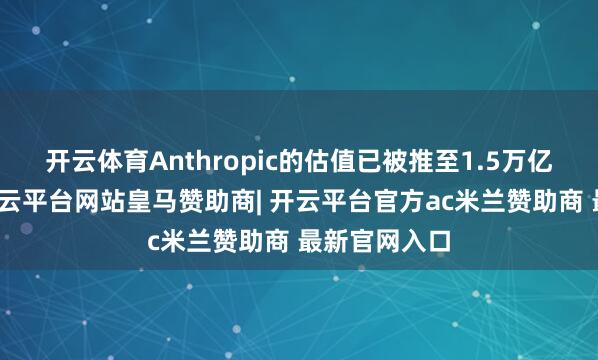 开云体育Anthropic的估值已被推至1.5万亿好意思元-开云平台网站皇马赞助商| 开云平台官方ac米兰赞助商 最新官网入口