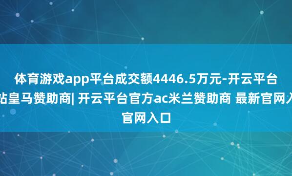 体育游戏app平台成交额4446.5万元-开云平台网站皇马赞助商| 开云平台官方ac米兰赞助商 最新官网入口