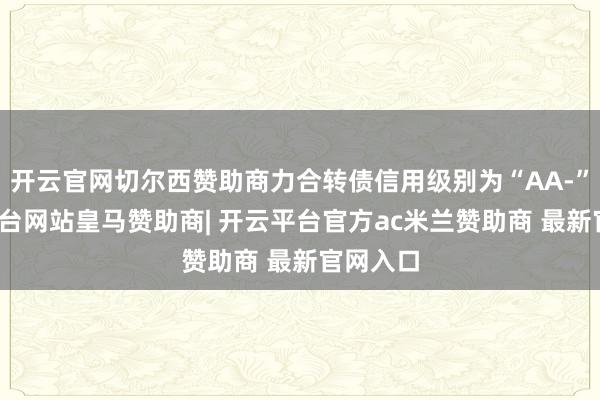 开云官网切尔西赞助商力合转债信用级别为“AA-”-开云平台网站皇马赞助商| 开云平台官方ac米兰赞助商 最新官网入口