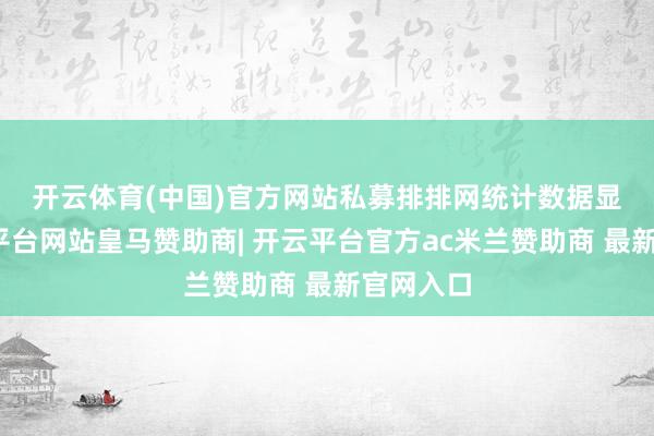 开云体育(中国)官方网站　　私募排排网统计数据显露-开云平台网站皇马赞助商| 开云平台官方ac米兰赞助商 最新官网入口