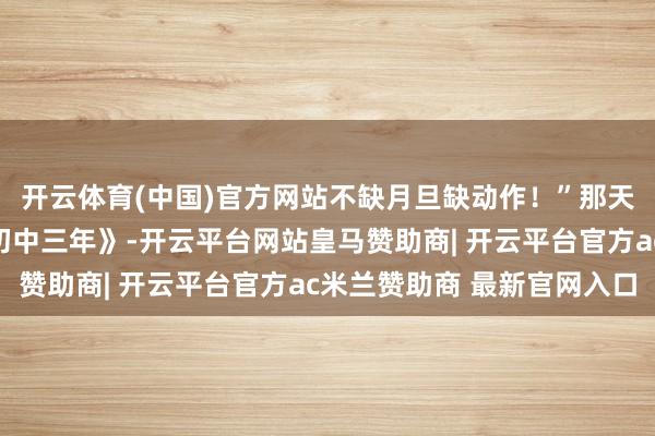 开云体育(中国)官方网站不缺月旦缺动作！”那天我买了《陪孩子走过初中三年》-开云平台网站皇马赞助商| 开云平台官方ac米兰赞助商 最新官网入口