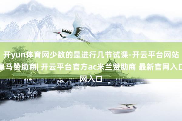 开yun体育网少数的是进行几节试课-开云平台网站皇马赞助商| 开云平台官方ac米兰赞助商 最新官网入口