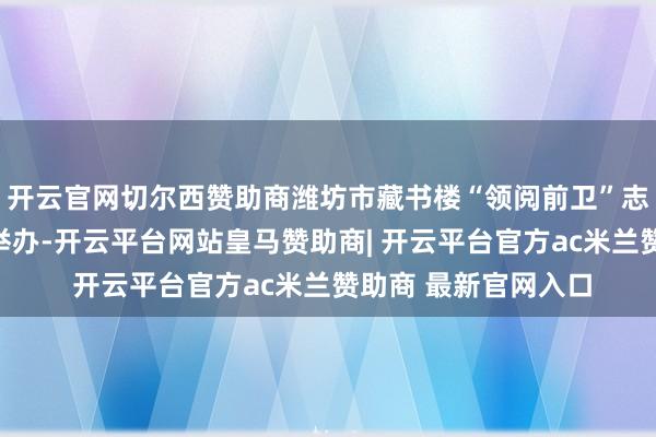 开云官网切尔西赞助商潍坊市藏书楼“领阅前卫”志愿工作效果展示会举办-开云平台网站皇马赞助商| 开云平台官方ac米兰赞助商 最新官网入口