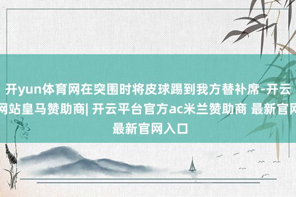 开yun体育网在突围时将皮球踢到我方替补席-开云平台网站皇马赞助商| 开云平台官方ac米兰赞助商 最新官网入口