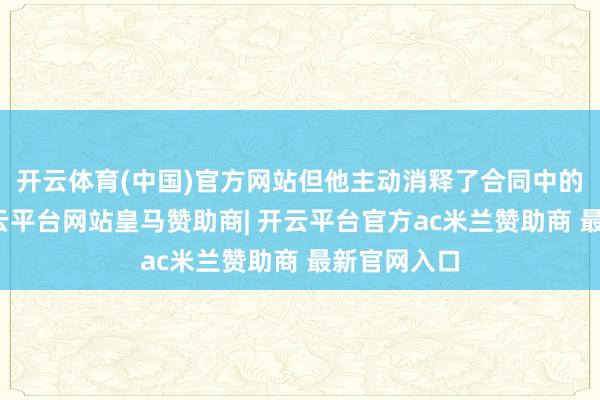 开云体育(中国)官方网站但他主动消释了合同中的解约金-开云平台网站皇马赞助商| 开云平台官方ac米兰赞助商 最新官网入口