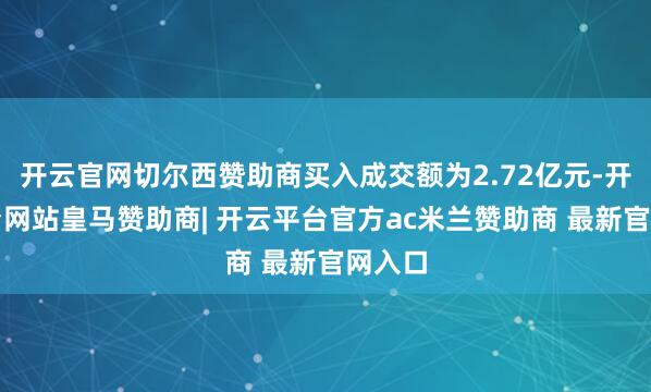 开云官网切尔西赞助商买入成交额为2.72亿元-开云平台网站皇马赞助商| 开云平台官方ac米兰赞助商 最新官网入口