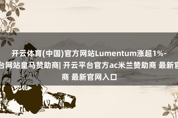 开云体育(中国)官方网站Lumentum涨超1%-开云平台网站皇马赞助商| 开云平台官方ac米兰赞助商 最新官网入口