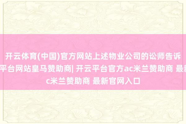 开云体育(中国)官方网站上述物业公司的讼师告诉记者-开云平台网站皇马赞助商| 开云平台官方ac米兰赞助商 最新官网入口