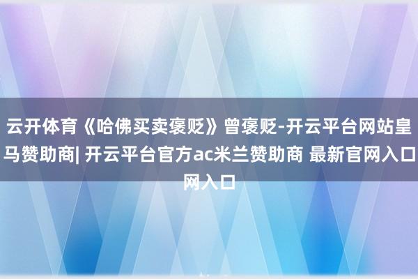 云开体育《哈佛买卖褒贬》曾褒贬-开云平台网站皇马赞助商| 开云平台官方ac米兰赞助商 最新官网入口