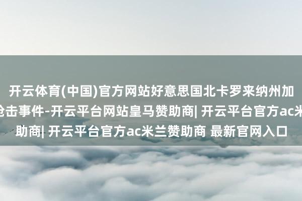 开云体育(中国)官方网站好意思国北卡罗来纳州加斯顿县一处住所发生枪击事件-开云平台网站皇马赞助商| 开云平台官方ac米兰赞助商 最新官网入口