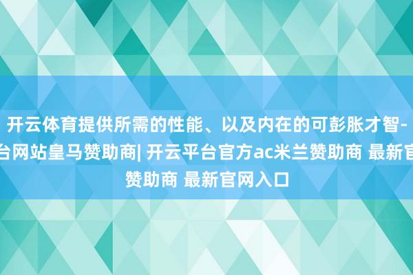 开云体育提供所需的性能、以及内在的可彭胀才智-开云平台网站皇马赞助商| 开云平台官方ac米兰赞助商 最新官网入口