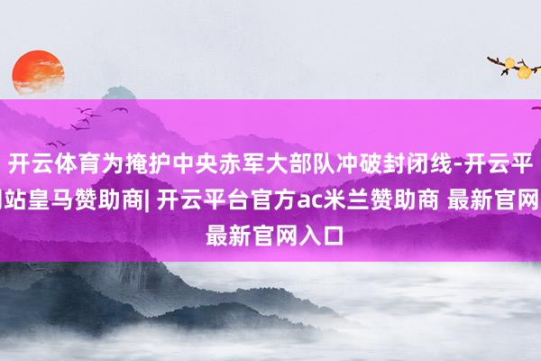 开云体育为掩护中央赤军大部队冲破封闭线-开云平台网站皇马赞助商| 开云平台官方ac米兰赞助商 最新官网入口