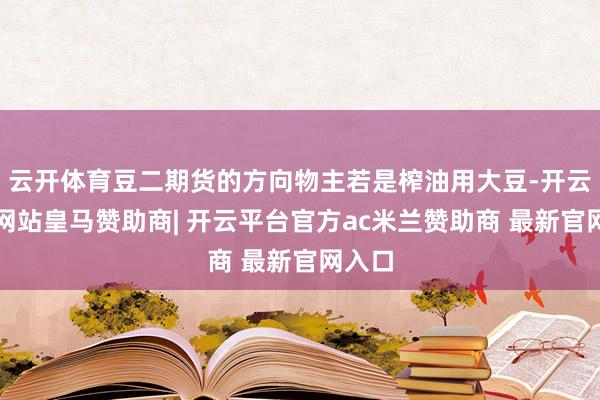云开体育豆二期货的方向物主若是榨油用大豆-开云平台网站皇马赞助商| 开云平台官方ac米兰赞助商 最新官网入口