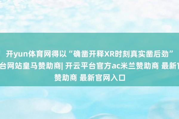 开yun体育网得以“确凿开释XR时刻真实凿后劲”-开云平台网站皇马赞助商| 开云平台官方ac米兰赞助商 最新官网入口