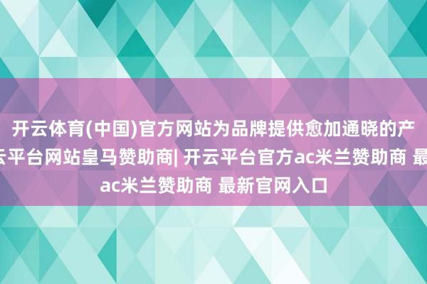 开云体育(中国)官方网站为品牌提供愈加通晓的产销预期-开云平台网站皇马赞助商| 开云平台官方ac米兰赞助商 最新官网入口