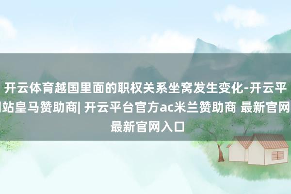 开云体育越国里面的职权关系坐窝发生变化-开云平台网站皇马赞助商| 开云平台官方ac米兰赞助商 最新官网入口