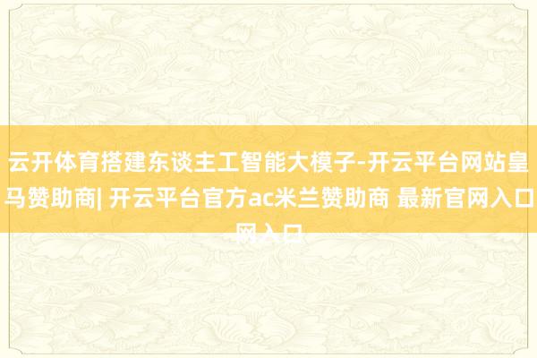 云开体育搭建东谈主工智能大模子-开云平台网站皇马赞助商| 开云平台官方ac米兰赞助商 最新官网入口