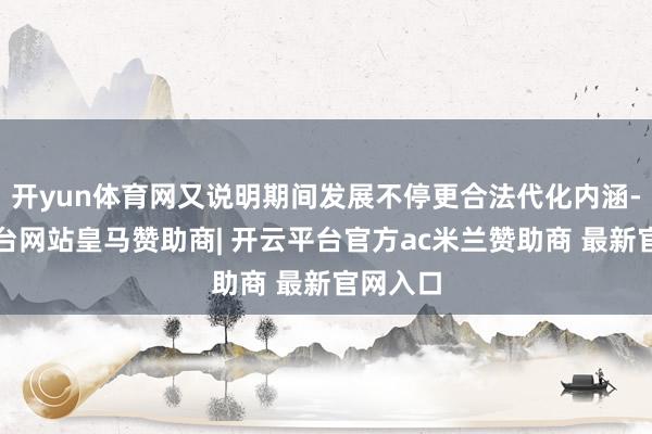 开yun体育网又说明期间发展不停更合法代化内涵-开云平台网站皇马赞助商| 开云平台官方ac米兰赞助商 最新官网入口