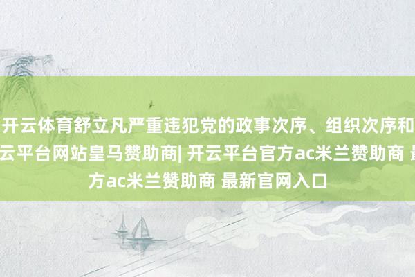 开云体育舒立凡严重违犯党的政事次序、组织次序和方正次序-开云平台网站皇马赞助商| 开云平台官方ac米兰赞助商 最新官网入口