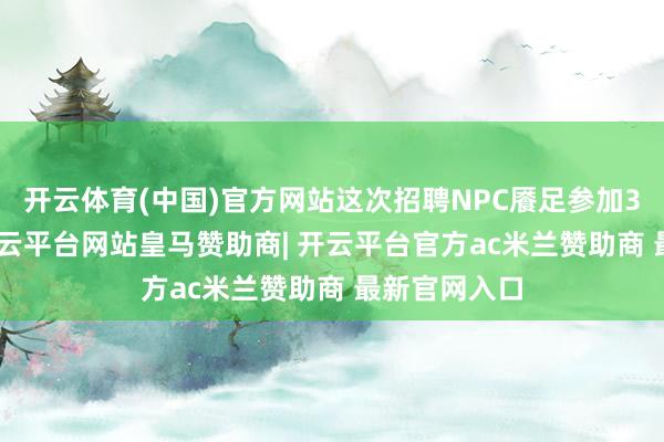 开云体育(中国)官方网站这次招聘NPC餍足参加3000万元-开云平台网站皇马赞助商| 开云平台官方ac米兰赞助商 最新官网入口