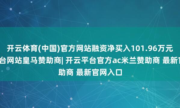 开云体育(中国)官方网站融资净买入101.96万元-开云平台网站皇马赞助商| 开云平台官方ac米兰赞助商 最新官网入口