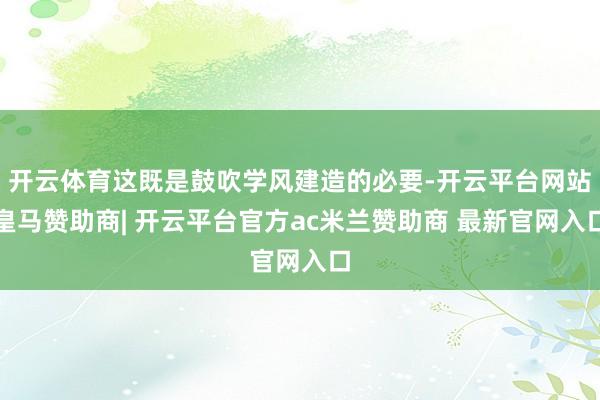 开云体育这既是鼓吹学风建造的必要-开云平台网站皇马赞助商| 开云平台官方ac米兰赞助商 最新官网入口