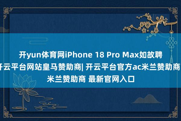 开yun体育网iPhone 18 Pro Max如故聘用钢壳电板-开云平台网站皇马赞助商| 开云平台官方ac米兰赞助商 最新官网入口